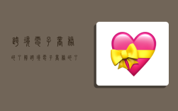 跨境电子商务的了解,跨境电子商务的了解和认识