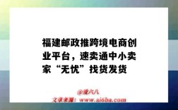 福建邮政推跨境电商创业平台，速卖通中小卖家“无忧”找货发货（中国邮政跨境电商平台）