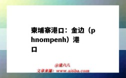 柬埔寨港口：金边（phnompenh）港口（柬埔寨金边港口地址）