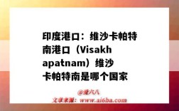 印度港口：维沙卡帕特南港口（Visakhapatnam）维沙卡帕特南是哪个国家（维沙卡帕特南港是印度主要的）