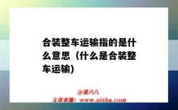 合装整车运输指的是什么意思（什么是合装整车运输)