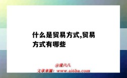 什么是贸易方式,贸易方式有哪些（什么是贸易方式?贸易方式有哪些?）