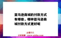亚马逊商城的付款方式有哪些，哪种亚马逊商城付款方式更好呢（亚马逊卖家付款方式有哪些）