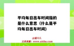 平均每日出车时间指的是什么意思（什么是平均每日出车时间)