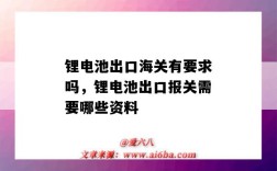 锂电池出口海关有要求吗，锂电池出口报关需要哪些资料（锂电池进出口要求）
