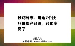 技巧分享：用这7个技巧拍摄产品图，转化率高了（你觉得应该如何提高拍摄技巧,从而优化产品图片?）