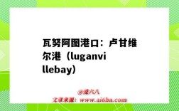 瓦努阿图港口：卢甘维尔港（luganvillebay）（瓦努阿图港口维拉港英文）
