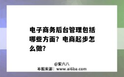 电子商务后台管理包括哪些方面？电商起步怎么做？（电商平台运营管理主要做什么）