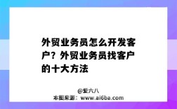 外贸业务员怎么开发客户？外贸业务员找客户的十大方法（外贸业务员如何开发客户）