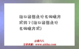 出口泰国走什么物流方式好？(出口泰国走什么物流方式)