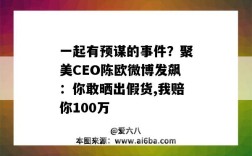一起有预谋的事件？聚美CEO陈欧微博发飙：你敢晒出假货,我赔你100万（聚美CEO陈欧微博）