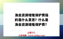 渔业资源增殖保护费指的是什么意思？什么是渔业资源增殖保护费？