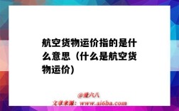 航空货物运价指的是什么意思（什么是航空货物运价)