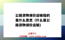 公路货物保价运输指的是什么意思（什么是公路货物保价运输)