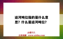 运河吨位指的是什么意思？什么是运河吨位？