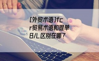 [外贸术语]fcr贸易术语和提单B/L区别在哪？