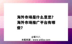 海外市场是什么意思？海外市场推广平台有哪些？（什么叫海外市场）