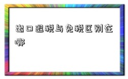 出口退税与免税区别在哪