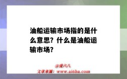 油船运输市场指的是什么意思？什么是油船运输市场？