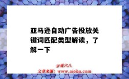亚马逊自动广告投放关键词匹配类型解读，了解一下（亚马逊手动广告匹配类型）