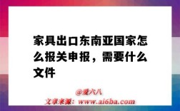 家具出口东南亚国家怎么报关申报，需要什么文件（家具出口需要什么手续）