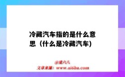 冷藏汽车指的是什么意思（什么是冷藏汽车)