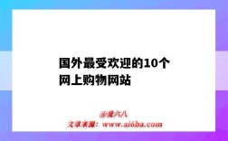 国外最受欢迎的10个网上购物网站（国外最好的购物网站）