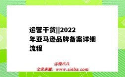 运营干货||2022年亚马逊品牌备案详细流程（亚马逊品牌备案2020）