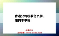 香港公司税收怎么算，如何零申报（香港公司零申报怎么报税）