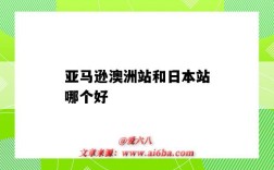亚马逊澳洲站和日本站哪个好（亚马逊欧洲站和日本站哪个好）