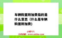 车辆购置附加费指的是什么意思（什么是车辆购置附加费)