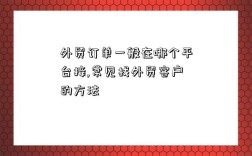 外贸订单一般在哪个平台接,常见找外贸客户的方法