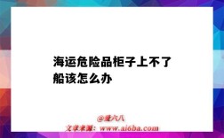 海运危险品柜子上不了船该怎么办（海运柜子掉海里）