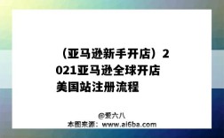 （亚马逊新手开店）2021亚马逊全球开店美国站注册流程（2021年亚马逊新手快速开店指南）
