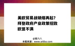 美欧贸易战硝烟再起？拜登政府产业政策招致欧盟不满