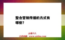 整合营销传播的方式有哪些？（整合营销传播的方法有哪些）