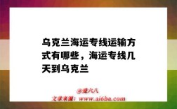 乌克兰海运专线运输方式有哪些，海运专线几天到乌克兰（海运到乌克兰要几天）