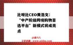 比呀比CEO黄浩文：“中产阶级跨境购物首选平台”新模式将成亮点