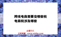 跨境电商需要交哪些税电商税涉及哪些（跨境电商要缴纳哪些税）