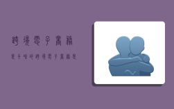 跨境电子商务是干啥的,跨境电子商务是干啥的工作