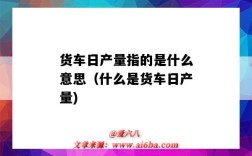 货车日产量指的是什么意思（什么是货车日产量)