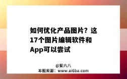 如何优化产品图片？这17个图片编辑软件和App可以尝试（图片编辑好用的app）