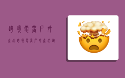 跨境电商户外产品,跨境电商户外产品运营调研问卷