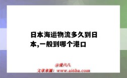 日本海运物流多久到日本,一般到哪个港口（日本海运几天到）