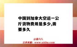 中国到加拿大空运一公斤货物费用是多少,需要多久（中国到加拿大空运一吨多少钱）