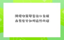 跨境电商零售出口免税业务会计如何进行处理