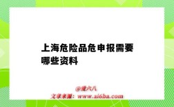 上海危险品危申报需要哪些资料（上海危险品申报公司）