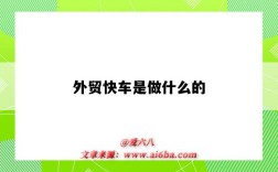 外贸快车是做什么的（外贸快车是干嘛的）