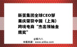 新蛋集团全球CEO邹果庆荣获中国（上海）跨境电商“杰出领袖金鹰奖”（新蛋全球CEO邹果庆）