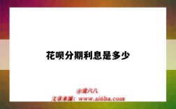 花呗分期利息是多少（花呗分期利息是多少?）